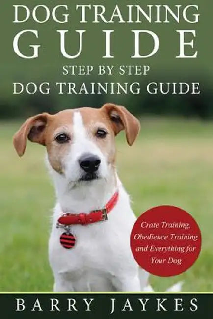 Dog Training Guide: Step by Step Dog Training Guide by Barry Jaykes