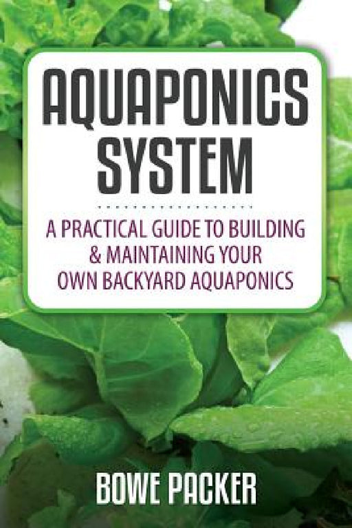 Aquaponics System: A Practical Quide to Building and Maintaining Your Own Backyard Aquaponics by Bowe Packer