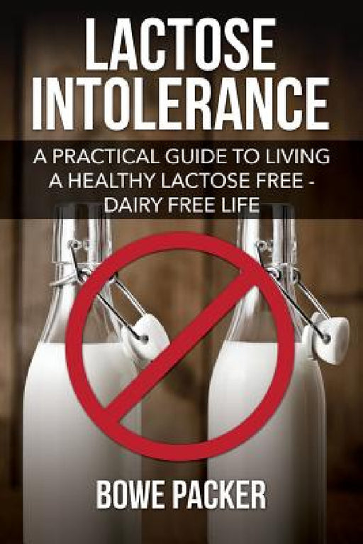 Lactose Intolerance: A Practical Guide to Living a Healthy Lactose Free-Dairy Free Life by Bowe Packer