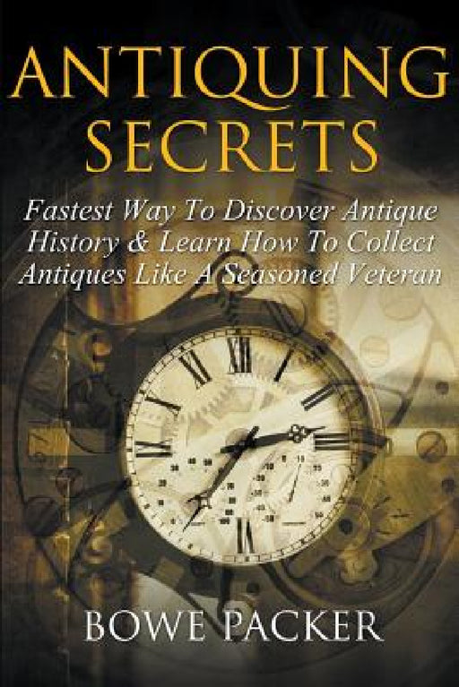 Antiquing Secrets: Fastest Way to Discover Antique History & Learn How to Collect Antiques Like a Seasoned Veteran by Bowe Packer