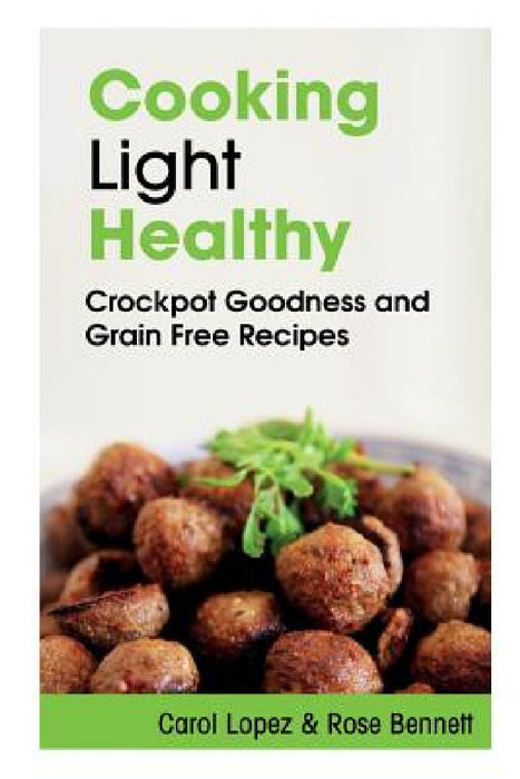 Cooking Light Healthy: Crockpot Goodness and Grain Free Recipes by Carol Lopez, Bennett Rose