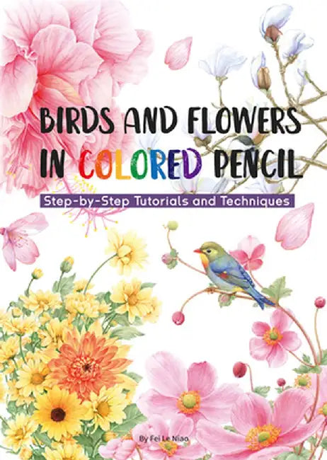 Birds and Flowers in Colored Pencil: Step-By-Step Tutorials and Techniques by Niao Fei Le