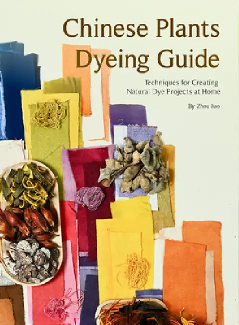 Chinese Plants Dyeing Guide: Techniques for Creating Natural Dye Projects at Home by Jiao Zhou