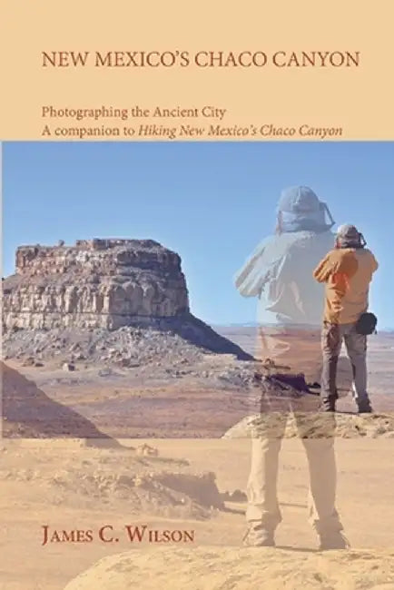 New Mexico's Chaco Canyon, Photographing the Ancient City: A companion to Hiking New Mexico's Chaco Canyon by James C. Wilson