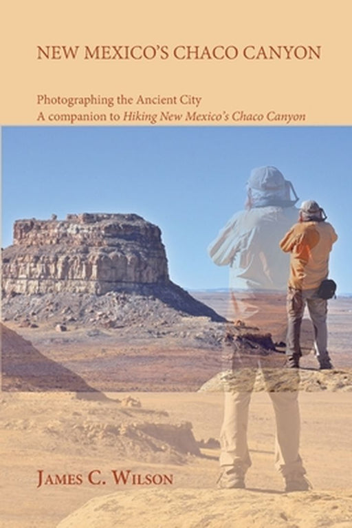 New Mexico's Chaco Canyon, Photographing the Ancient City: A companion to Hiking New Mexico's Chaco Canyon by James C. Wilson