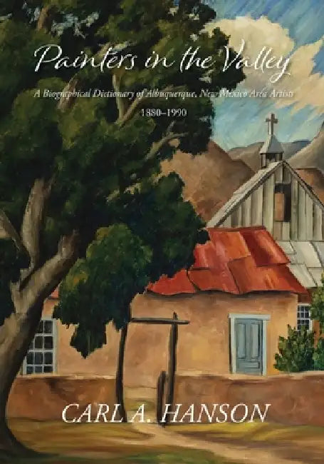 Painters in the Valley: A Biographical Dictionary of Albuquerque, New Mexico Area Artists, 1880-1990 by Carl A. Hanson