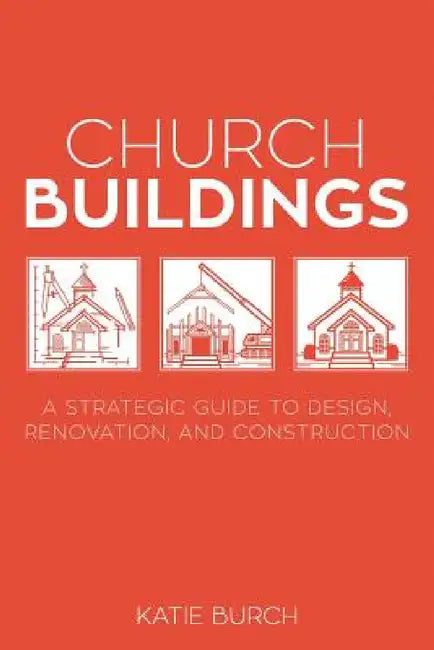 Church Buildings: A Strategic Guide to Design, Renovation, and Construction by Katie Burch