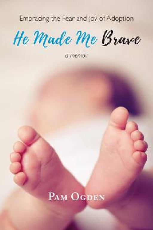 He Made Me Brave: Embracing the Fear and Joy of Adoption: A Memoir by Pam Ogden