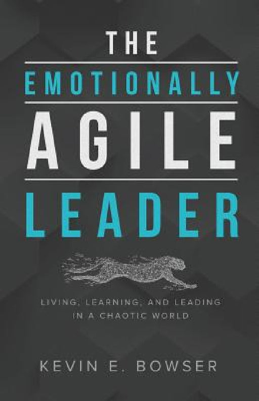 The Emotionally Agile Leader: Living, Learning, and Leading in a Chaotic World by Kevin E. Bowser
