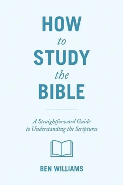 How to Study the Bible: A Straightforward Guide to Understanding the Scriptures by Ben Williams