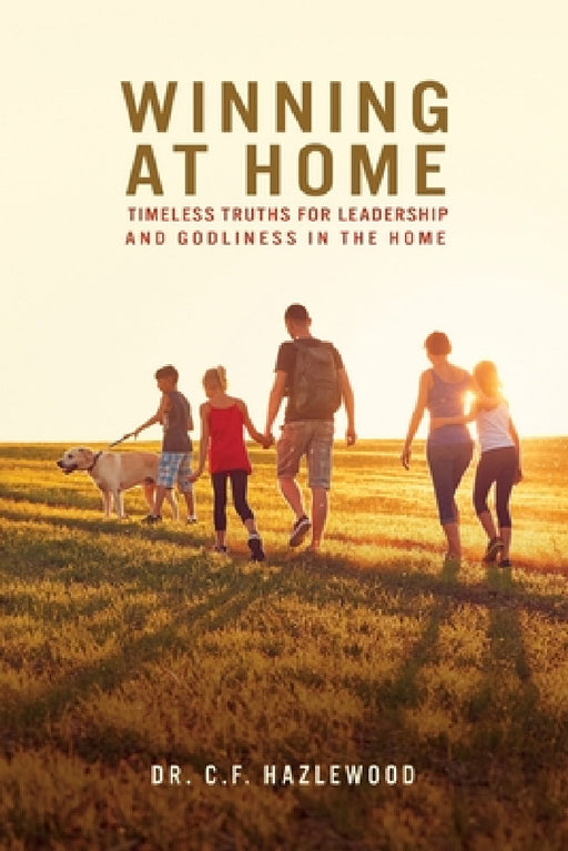 Winning at Home: Timeless Truths for Leadership and Godliness in the Home by C. F. Hazlewood
