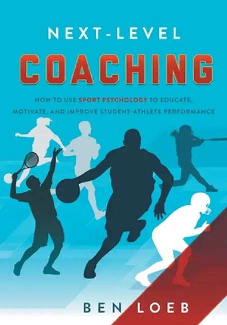 Next-Level Coaching: How to Use Sport Psychology to Educate, Motivate, and Improve Student-Athlete Performance by Ben Loeb