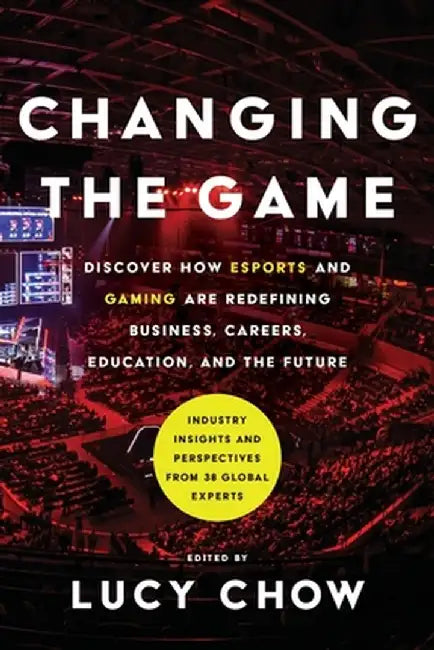 Changing the Game: Discover How Esports and Gaming are Redefining Business, Careers, Education, and the Future by Lucy Chow