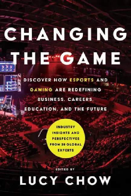 Changing the Game: Discover How Esports and Gaming Are Redefining Business, Careers, Education, and the Future by Lucy Chow
