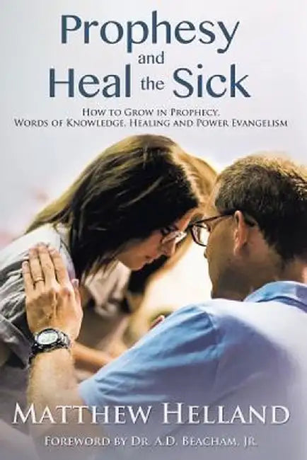 Prophesy and Heal the Sick: How to Grow in Prophecy, Words of Knowledge, Healing, and Power Evangelism by Matthew Helland