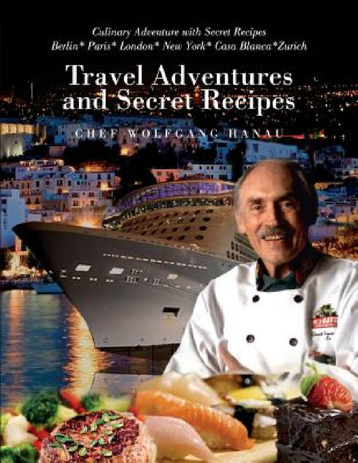 My Travel Adventures and Secret Recipes: Culinary Adventures with Secret Recipes by Chef Wolfgang Hanau
