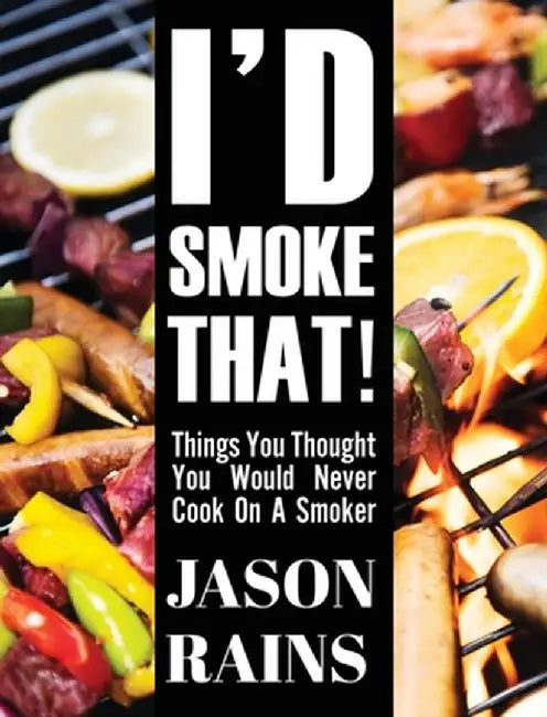 I'd Smoke That! Things You Thought You Would Never Cook On A Smoker by Jason Rains