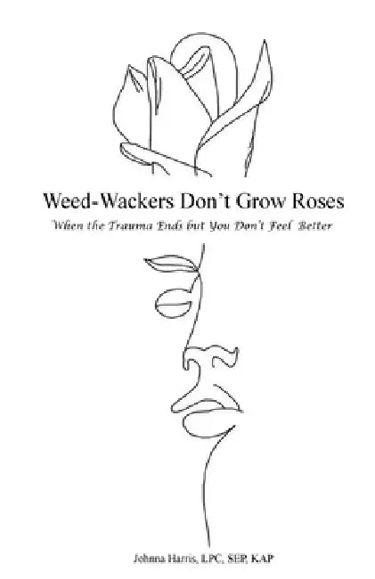 Weed-Wackers Don't Grow Roses - When the Trauma Ends but You Don't Feel Better by Johnna Harris