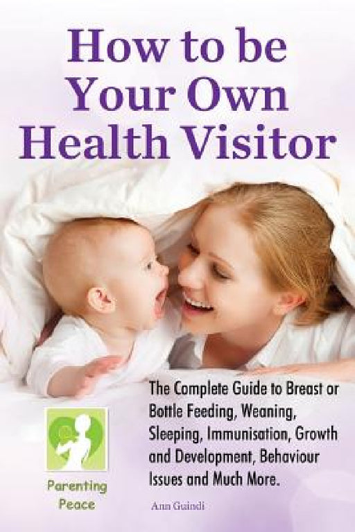 How To Be Your Own Health Visitor: The Complete Guide to Breast or Bottle Feeding, Weaning, Sleeping, Immunisation, Growth and Development, Behavioura by Ann Guindi