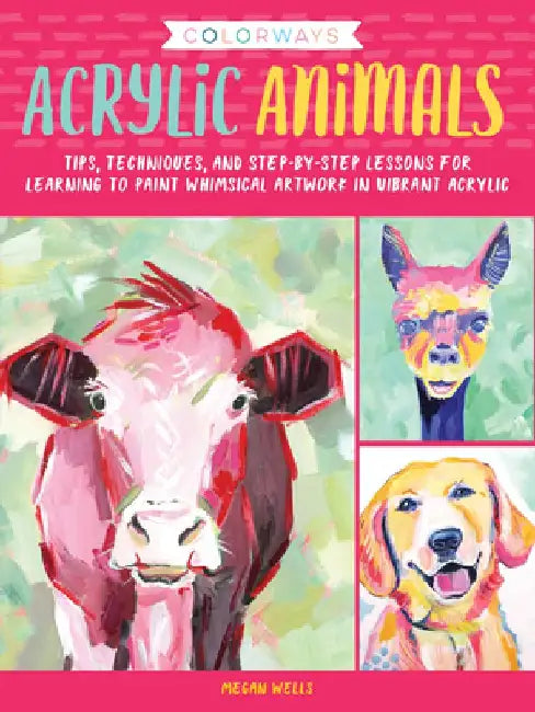 Colorways: Acrylic Animals: Tips, Techniques, and Step-By-Step Lessons for Learning to Paint Whimsical Artwork in Vibrant Acrylic by Megan Wells