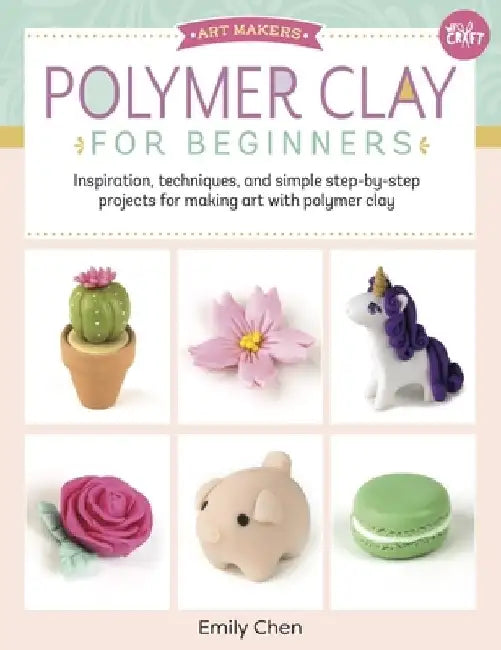 Art Makers: Polymer Clay for Beginners: Inspiration, Techniques, and Simple Step-By-Step Projects for Making Art with Polymer Clay by Emily Chen