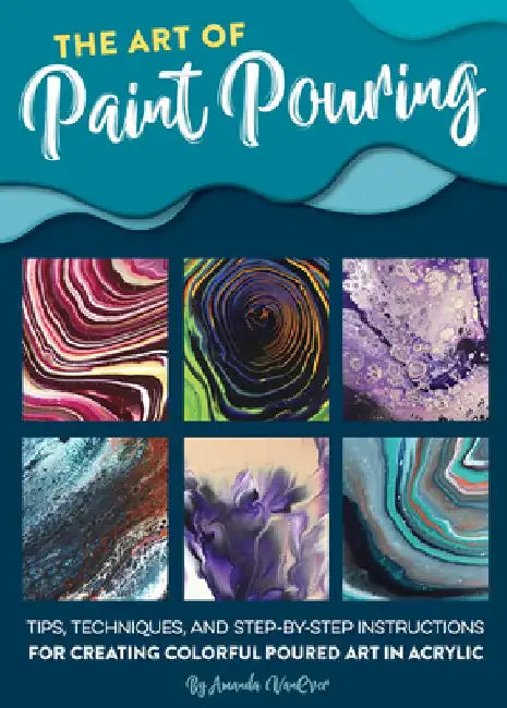 The Art of Paint Pouring: Tips, Techniques, and Step-By-Step Instructions for Creating Colorful Poured Art in Acrylic by Amanda Vanever