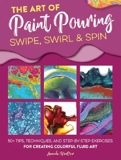 The Art of Paint Pouring: Swipe, Swirl & Spin: 50+ Tips, Techniques, and Step-By-Step Exercises for Creating Colorful Fluid Art by Amanda Vanever