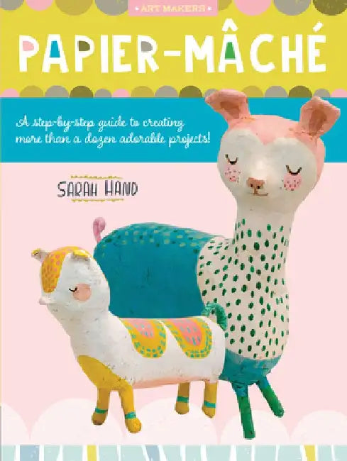 Papier Mache: A Step-By-Step Guide to Creating More Than a Dozen Adorable Projects! by Sarah Hand