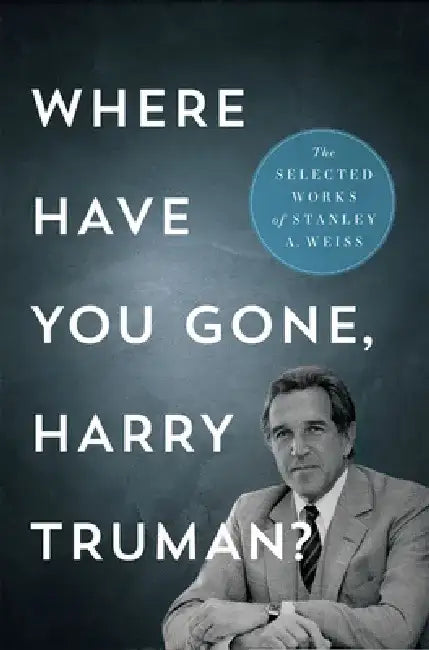 Where Have You Gone, Harry Truman?: The Selected Works by Stanley A. Weiss