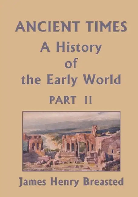 Ancient Times, A History of the Early World, Part II (Yesterday's Classics) by James Henry Breasted