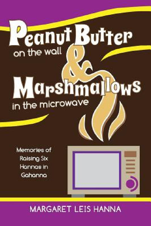 Peanut Butter on the Wall & Marshmallows in the Microwave: Memories of Raising Six Hannas in Gahanna by Margaret Leis Hanna