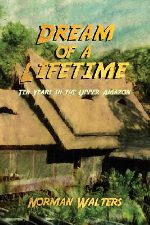 Dream of a Lifetime: Ten Years in the Upper Amazon by Norman Walters
