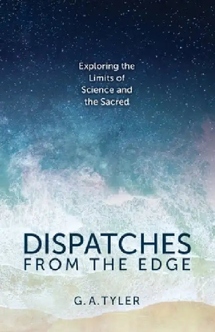Dispatches from the Edge: Exploring the Limits of Science and the Sacred by G. a. Tyler