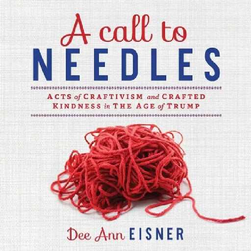 A Call to Needles: Acts of Craftivism and Crafted Kindness in the Age of Trump by Dee Ann Eisner