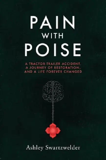 Pain with Poise: A Tractor-Trailer Accident, a Journey of Restoration, and a Life Forever Changed by Ashley Swartzwelder