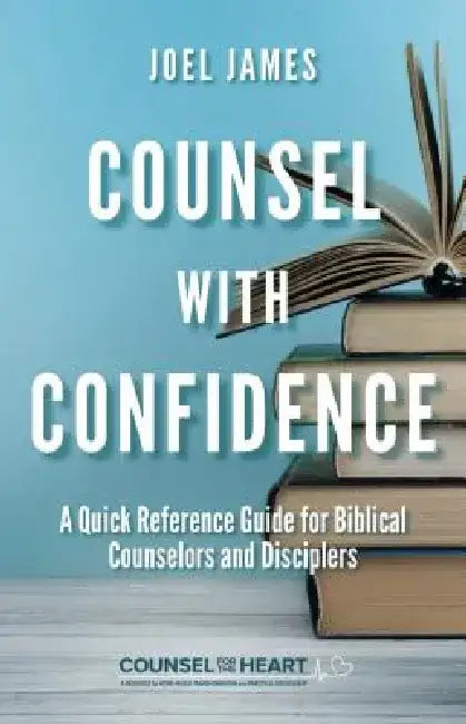Counsel with Confidence: A Quick Reference Guide for Biblical Counselors and Disciplers by Joel James