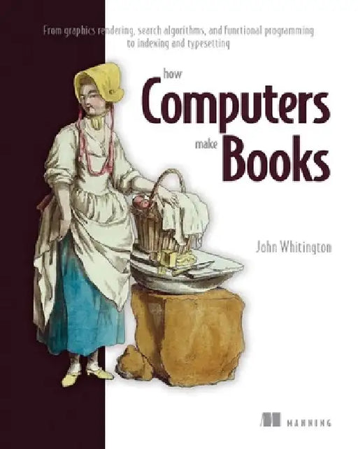 How Computers Make Books: From Graphics Rendering, Search Algorithms, and Functional Programming to Indexing and Typesetting by John Whitington