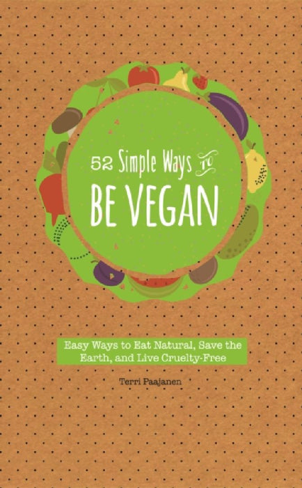 52 Simple Ways to Be Vegan: Easy Ways to Eat Natural, Save the Earth, and Live Cruelty-Free by Terri Paajanen