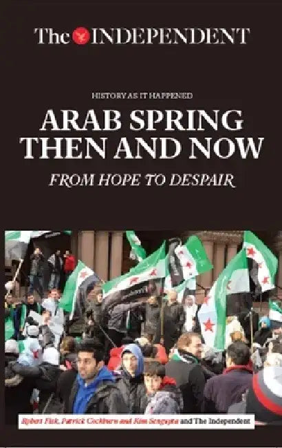 Arab Spring Then and Now: From Hope to Despair by Robert Fisk