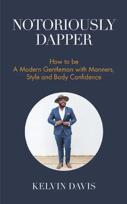 Notoriously Dapper: How to Be a Modern Gentleman with Manners, Style and Body Confidence by Kelvin Davis