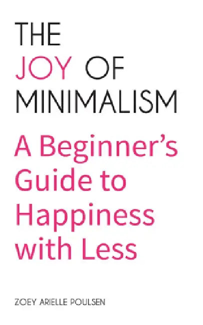 The Joy of Minimalism: A Beginner's Guide to Happiness with Less (Compulsive Behavior, Hoarding, Decluttering, Organizing, Affirmations, Simplicity) by Zoey Arielle Poulsen