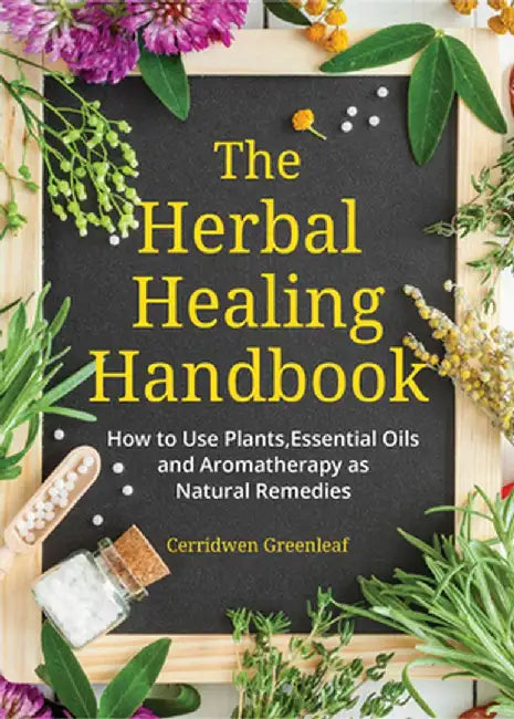 The Herbal Healing Handbook: How to Use Plants, Essential Oils and Aromatherapy as Natural Remedies by Cerridwen Greenleaf