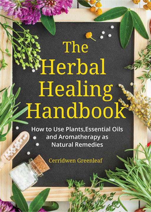 The Herbal Healing Handbook: How to Use Plants, Essential Oils and Aromatherapy as Natural Remedies by Cerridwen Greenleaf
