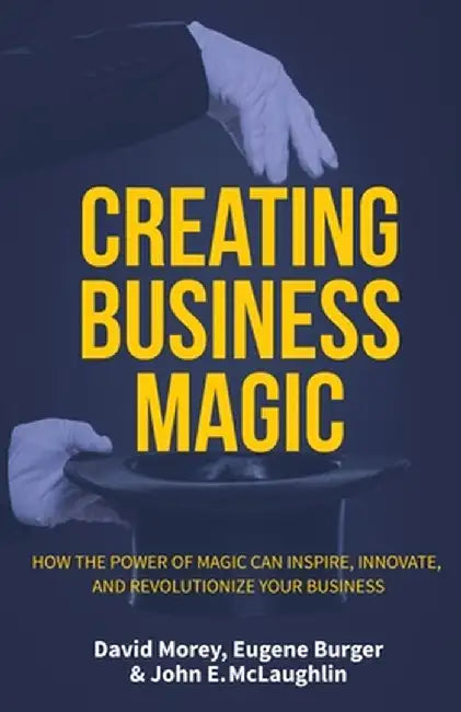 Creating Business Magic: How the Power of Magic Can Inspire, Innovate, and Revolutionize Your Business by David Morey