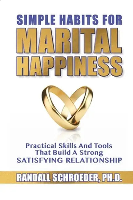 Simple Habits for Marital Happiness: Practical Skills and Tools That Build a Strong Satisfying Relationship by Randall Schroeder