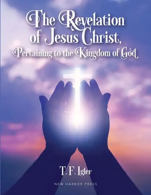 The Revelation of Jesus Christ, Pertaining to the Kingdom of God by T. F. Igler