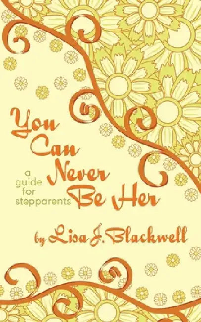 You Can Never Be Her: A Guide for Stepparents by Lisa J. Blackwell