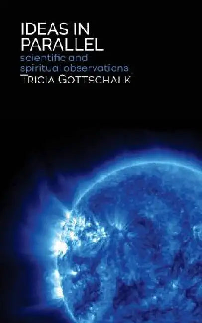 Ideas in Parallel: Scientific and Spiritual Observations by Tricia Gottschalk