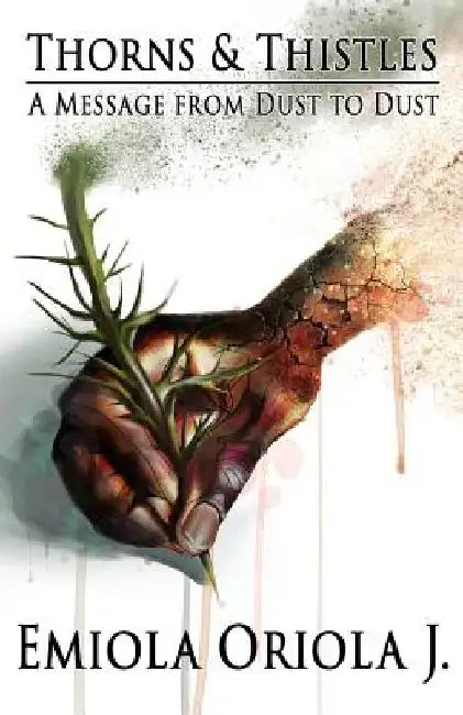 Thorns & Thistles: A Message From Dust to Dust by Emiola Oriola J