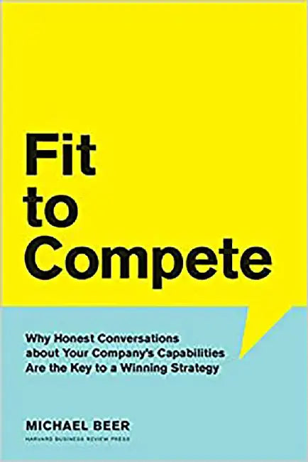 Fit to Compete: Why Honest Conversations about Your Company's Capabilities Are the Key to a Winning by Beer, Michael